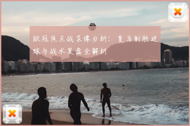 欧冠焦点战录像分析：皇马制胜进球与战术复盘全解析