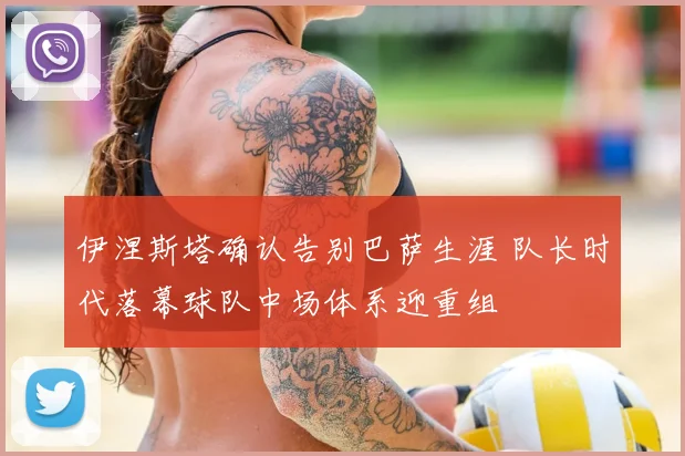 伊涅斯塔确认告别巴萨生涯 队长时代落幕球队中场体系迎重组