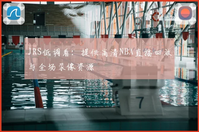 JRS低调看：提供高清NBA直播回放与全场录像资源