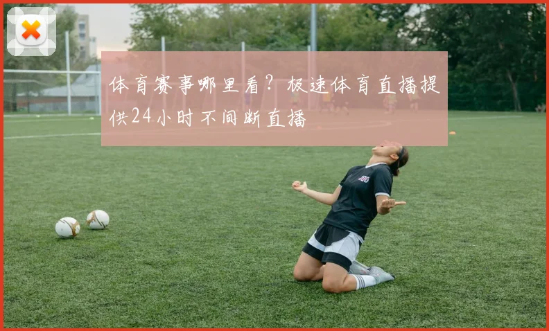 体育赛事哪里看？极速体育直播提供24小时不间断直播
