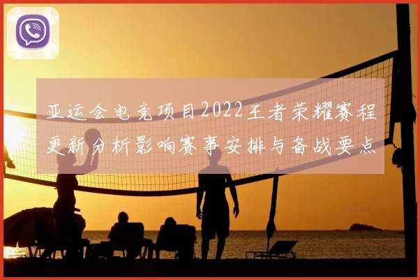 亚运会电竞项目2022王者荣耀赛程更新分析影响赛事安排与备战要点