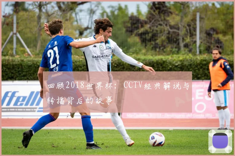 回顾2018世界杯：CCTV经典解说与转播背后的故事