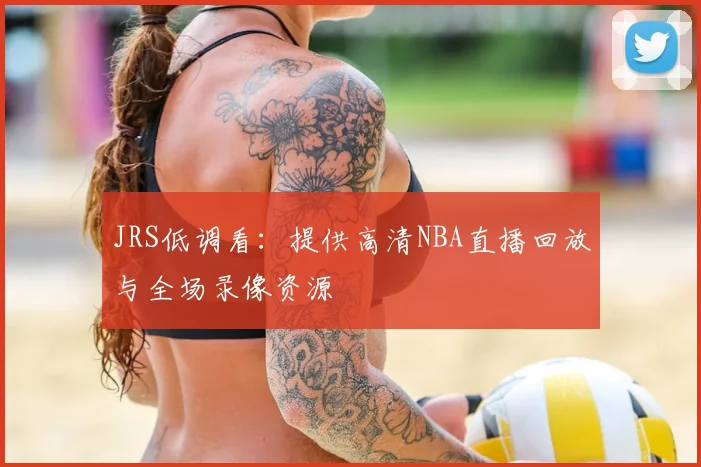 JRS低调看：提供高清NBA直播回放与全场录像资源