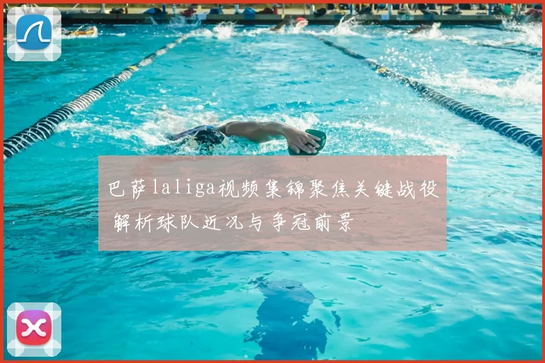巴萨laliga视频集锦聚焦关键战役 解析球队近况与争冠前景